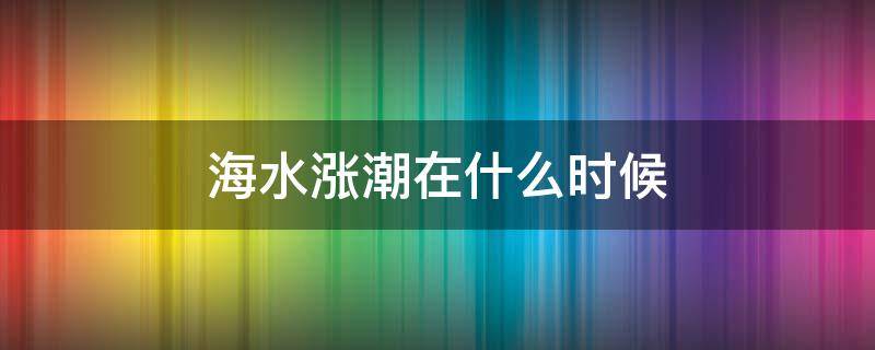 海水涨潮在什么时候 海水什么时候涨大潮