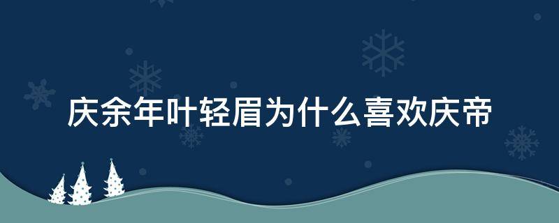 庆余年叶轻眉为什么喜欢庆帝（庆余年庆帝对叶轻眉）