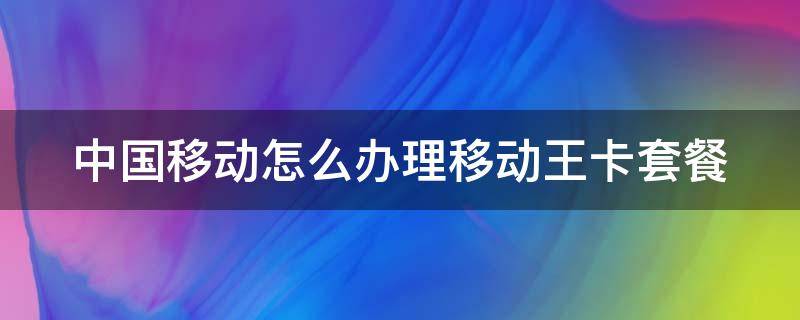 中国移动怎么办理移动王卡套餐 移动王卡办理流程