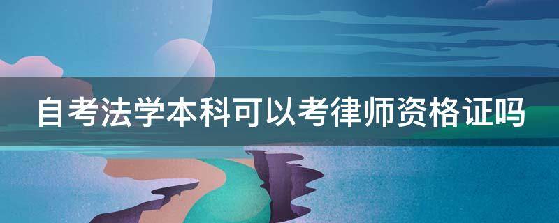 自考法学本科可以考律师资格证吗 法律本科自考没用了