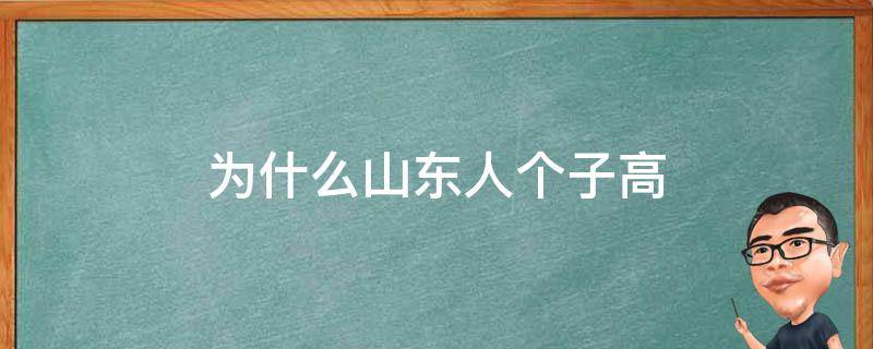 为什么山东人个子高（为什么山东人个子高我去山东能不能长高）