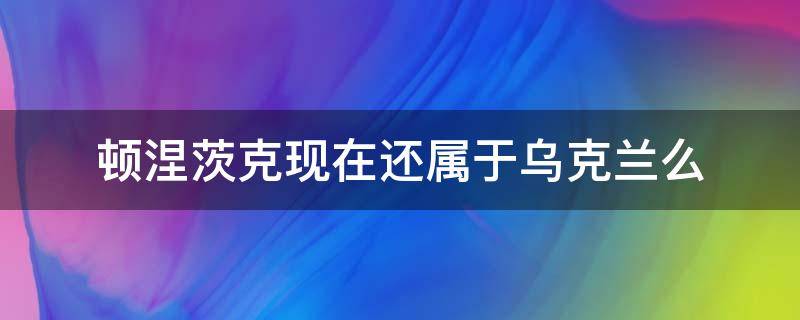 顿涅茨克现在还属于乌克兰么 乌克兰顿涅茨克