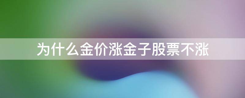 为什么金价涨金子股票不涨 为什么金价涨黄金股反而跌