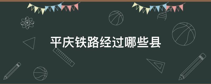 平庆铁路经过哪些县 平庆高铁通过哪几个县