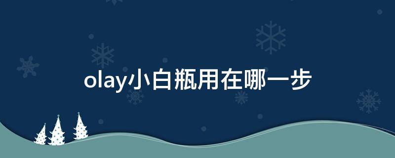 olay小白瓶用在哪一步 olay小白瓶要怎么用