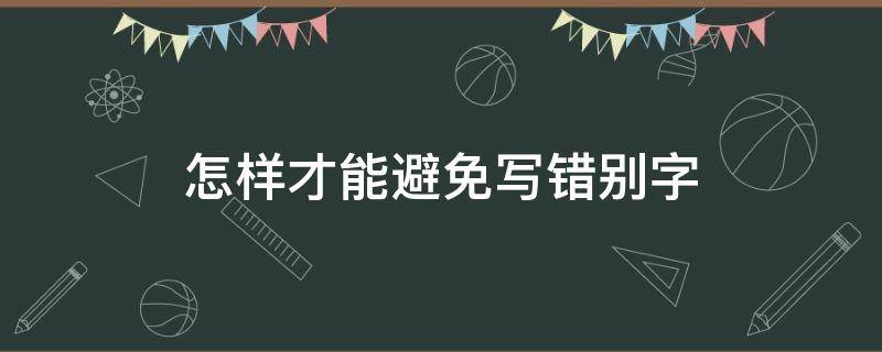 怎样才能避免写错别字（怎样才能避免写错别字的方法）