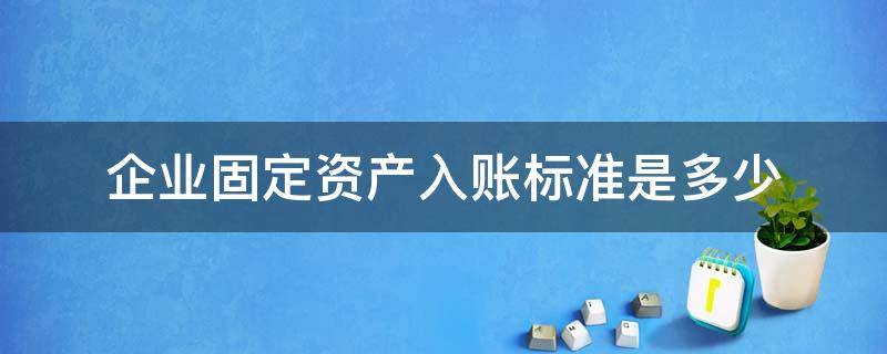 企业固定资产入账标准是多少（企业固定资产的入账标准）