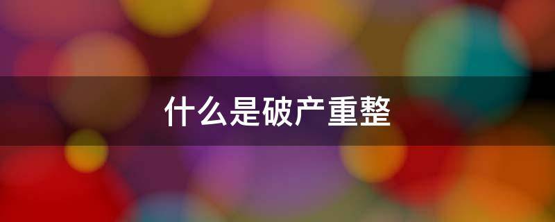 什么是破产重整（什么是破产重整,破产清算,破产预警?）