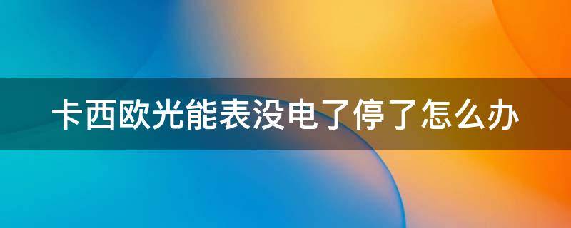 卡西欧光能表没电了停了怎么办（光动能手表电池多久换一次）