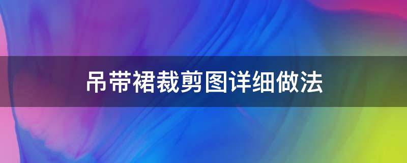 吊带裙裁剪图详细做法（吊带裙裁剪图 方法）