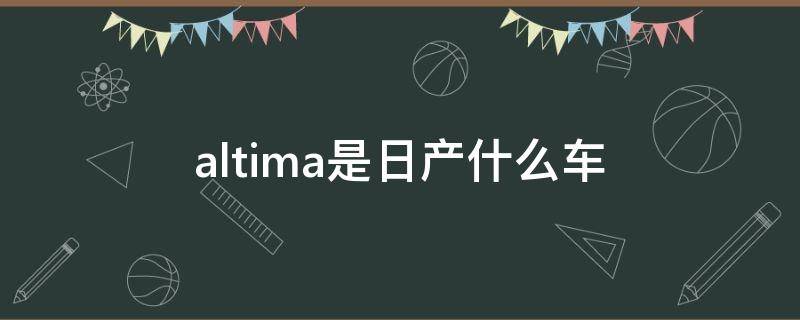 altima是日产什么车（日产altima）