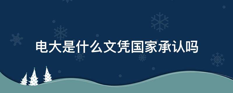 电大是什么文凭国家承认吗 电大是什么文凭 国家承认吗工作单位承认吗