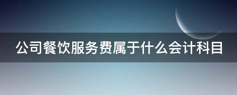 公司餐饮服务费属于什么会计科目 公司餐饮服务费属于什么会计科目类别