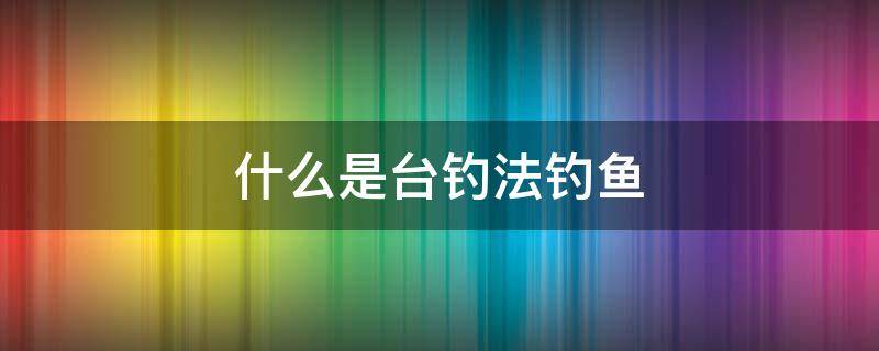 什么是台钓法钓鱼 何为台钓钓鱼法?