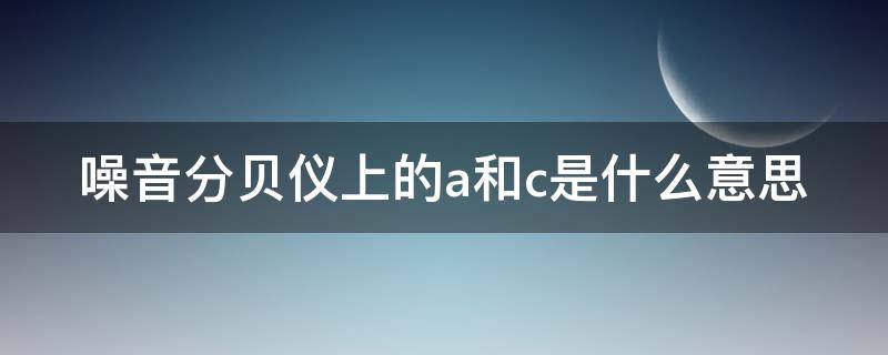 噪音分贝仪上的a和c是什么意思 噪音分贝测试仪使用方法