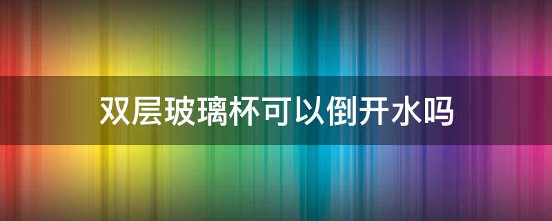 双层玻璃杯可以倒开水吗（双层玻璃杯可以用水煮吗）