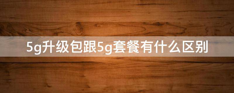 5g升级包跟5g套餐有什么区别（5g流量升级包和5g套餐有什么区别）