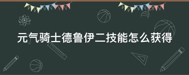 元气骑士德鲁伊二技能怎么获得（元气骑士德鲁伊二技能怎么刷）