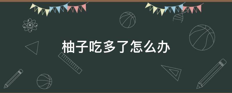 柚子吃多了怎么办 柚子吃多了怎么办?