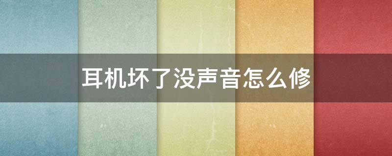 耳机坏了没声音怎么修 手机耳机坏了没声音怎么修