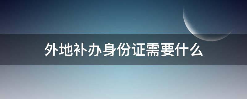 外地补办身份证需要什么 外地补办身份证需要什么资料流程