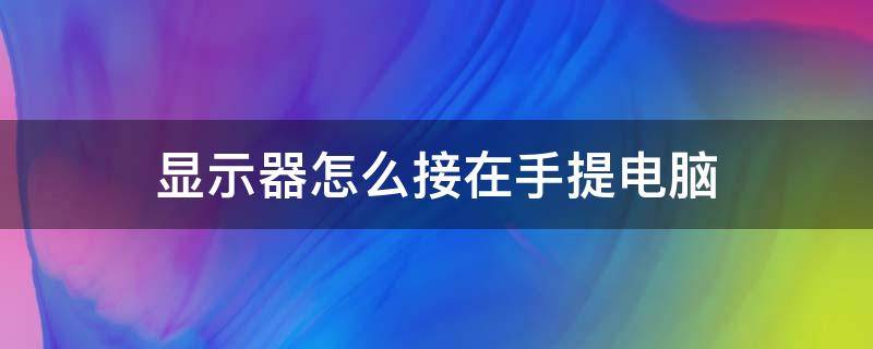 显示器怎么接在手提电脑 怎样在手提电脑外接显示器