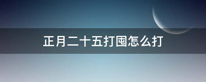 正月二十五打囤怎么打 正月二十五是打囤的日子吗