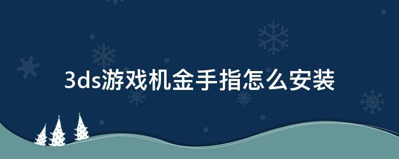 3ds游戏机金手指怎么安装 3DS游戏机怎样安装金手指