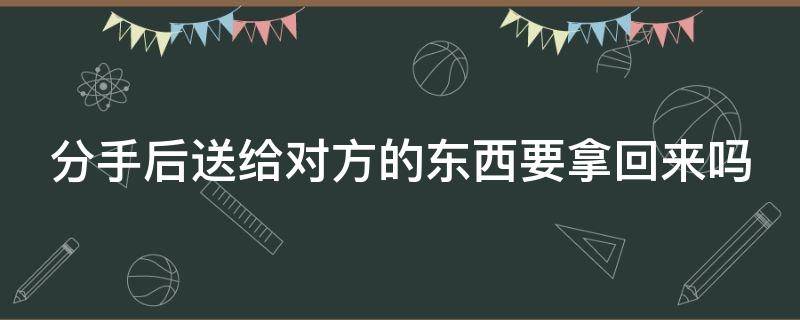 分手后送给对方的东西要拿回来吗 分手后送给对方的东西要拿回来吗