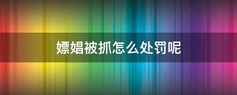 嫖娼被抓怎么处罚呢 嫖娼被抓到有什么处罚