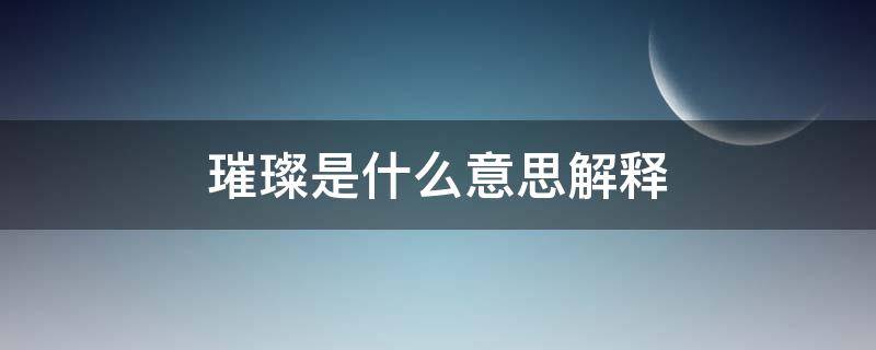 璀璨是什么意思解释 璀璨是什么意思是什么意思