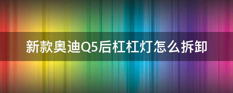 新款奥迪Q5后杠杠灯怎么拆卸（新款奥迪q5后保险杠灯拆卸图）