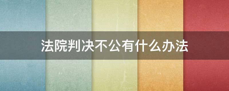 法院判决不公有什么办法 法院判决不公咋办