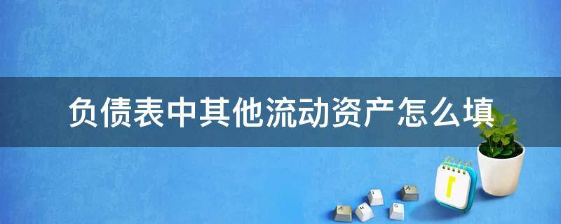 负债表中其他流动资产怎么填 资产负债表中其他流动资产怎么填