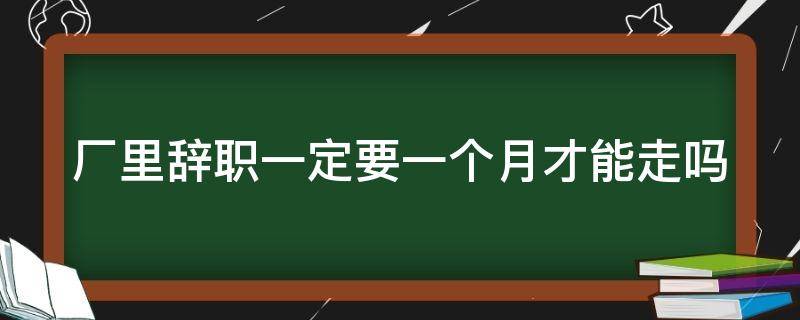 厂里辞职一定要一个月才能走吗（旷工三天自动离职扣几天工资）