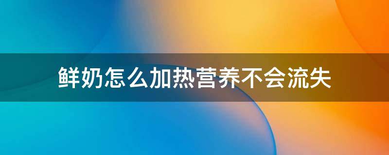 鲜奶怎么加热营养不会流失 鲜奶可以加热喝会不会丧失营养