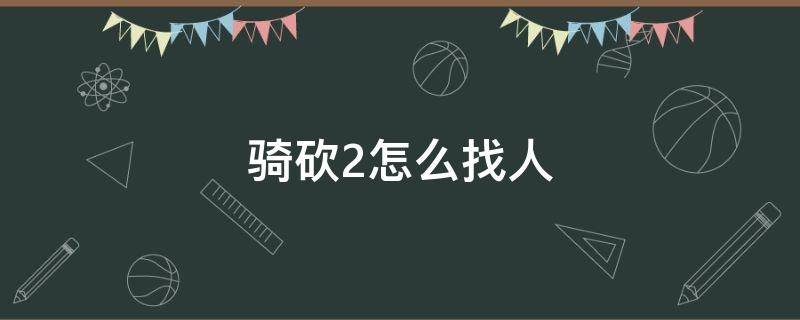 骑砍2怎么找人（骑砍2怎么找人结婚）