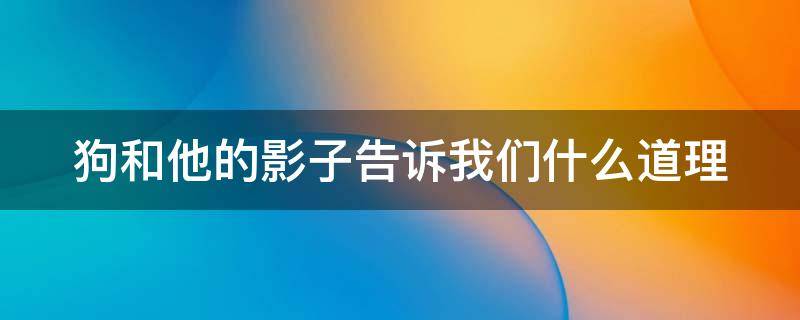 狗和他的影子告诉我们什么道理（狗和他的影子告诉我们什么道理作文）