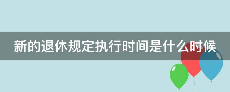 新的退休规定执行时间是什么时候（新的退休规定出来了）