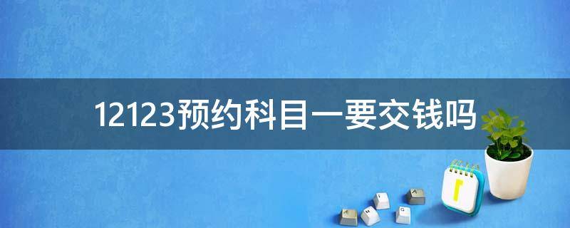 12123预约科目一要交钱吗（12123预约科目一考试还要交考试费的吗）