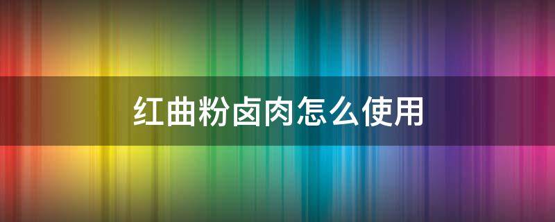 红曲粉卤肉怎么使用 红曲米粉卤肉怎么使用