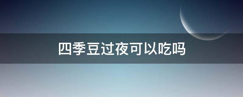 四季豆过夜可以吃吗（四季豆能否过夜再吃）