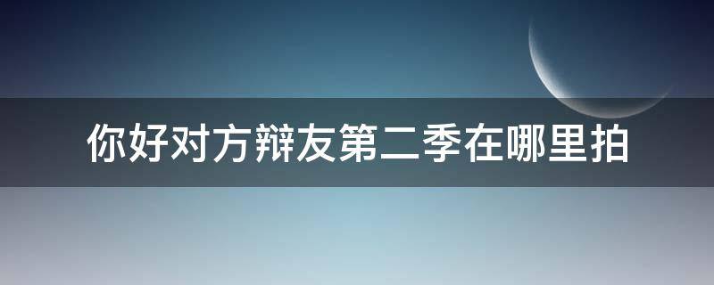 你好对方辩友第二季在哪里拍（你好对方辩友有第二季百度百科）