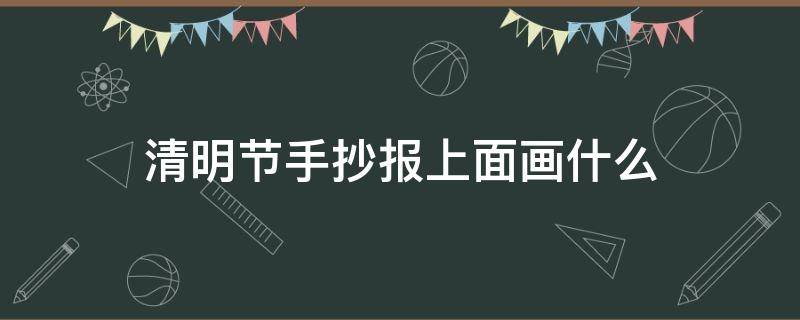 清明节手抄报上面画什么 清明节手抄报中间画什么