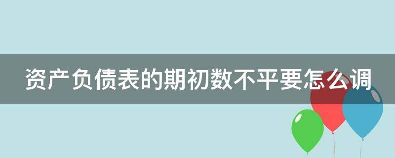 资产负债表的期初数不平要怎么调（资产负债表的期初数据会随后期变动吗?）