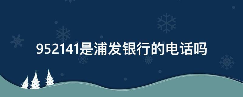 952141是浦发银行的电话吗（95221哪个银行电话）