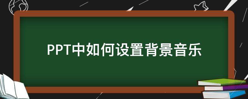 PPT中如何设置背景音乐（ppt中如何设置背景音乐全程播放）