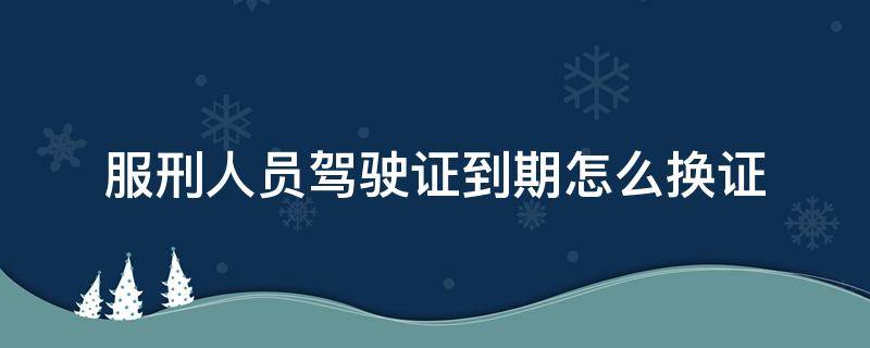 服刑人员驾驶证到期怎么换证 在监狱服刑人员驾驶证到期怎么换证