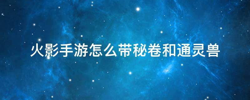 火影手游怎么带秘卷和通灵兽 火影忍者手游怎么获得秘卷和通灵兽