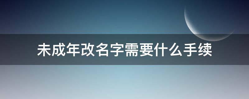 未成年改名字需要什么手续（未成年改名字需要什么手续,大概要多少天）